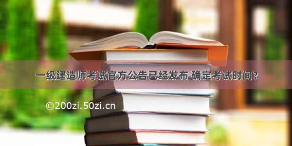 一级建造师考试官方公告已经发布 确定考试时间？