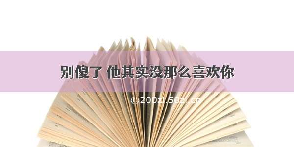 别傻了 他其实没那么喜欢你