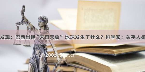 科学家发现：巴西出现“末日天象” 地球发生了什么？科学家：关乎人类的存亡