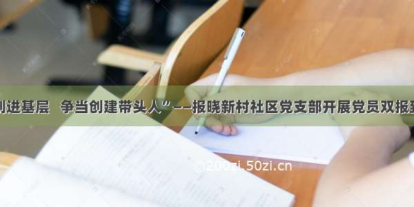 “党员报到进基层   争当创建带头人”——报晓新村社区党支部开展党员双报到志愿服务