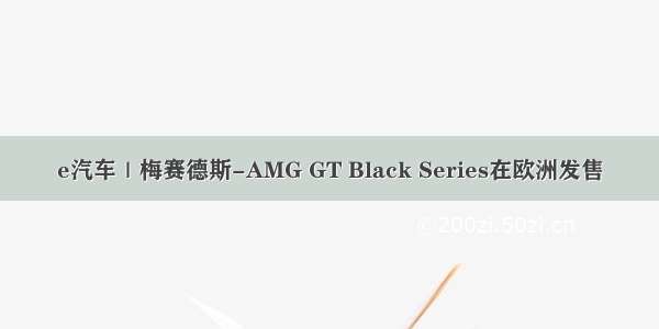 e汽车｜梅赛德斯-AMG GT Black Series在欧洲发售