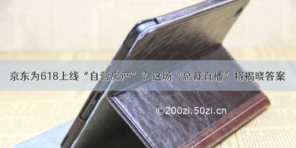 京东为618上线“自营房产”？这场“总裁直播”将揭晓答案