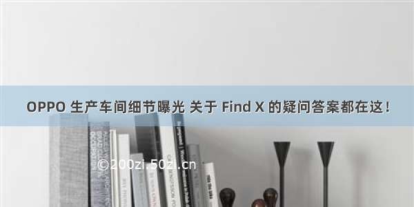 OPPO 生产车间细节曝光 关于 Find X 的疑问答案都在这！