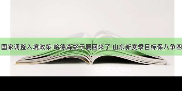 国家调整入境政策 哈德森终于要回来了 山东新赛季目标保八争四