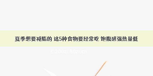 夏季想要减脂的 这5种食物要经常吃 饱腹感强热量低