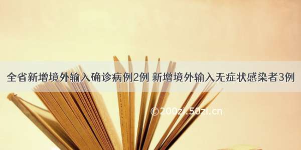 全省新增境外输入确诊病例2例 新增境外输入无症状感染者3例