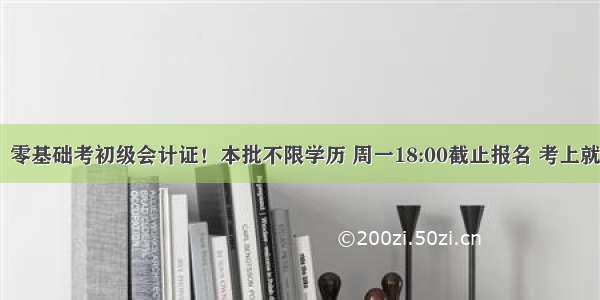 招200人！零基础考初级会计证！本批不限学历 周一18:00截止报名 考上就是金饭碗！