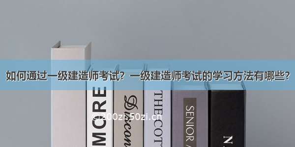 如何通过一级建造师考试？一级建造师考试的学习方法有哪些？