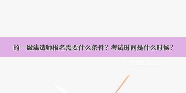 的一级建造师报名需要什么条件？考试时间是什么时候？