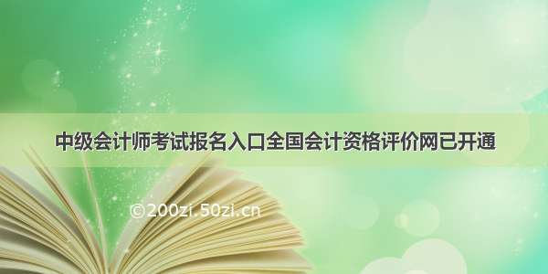 中级会计师考试报名入口全国会计资格评价网已开通