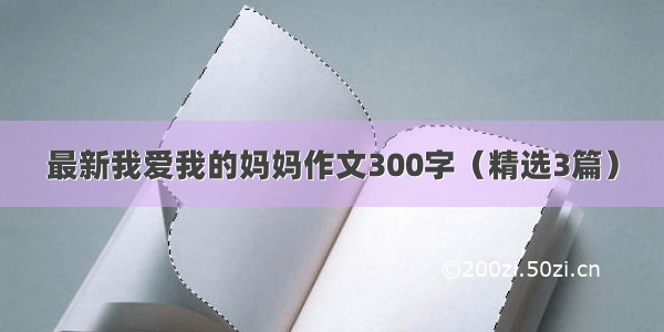 最新我爱我的妈妈作文300字（精选3篇）