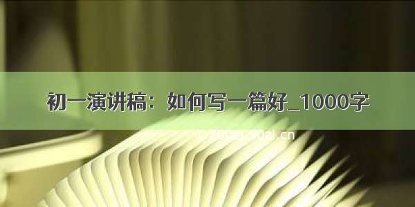 初一演讲稿：如何写一篇好_1000字