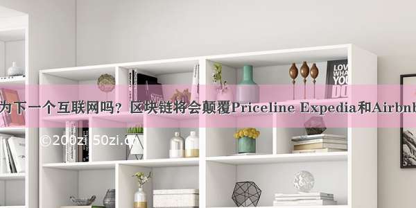 区块链会成为下一个互联网吗？区块链将会颠覆Priceline Expedia和Airbnb的商业模式