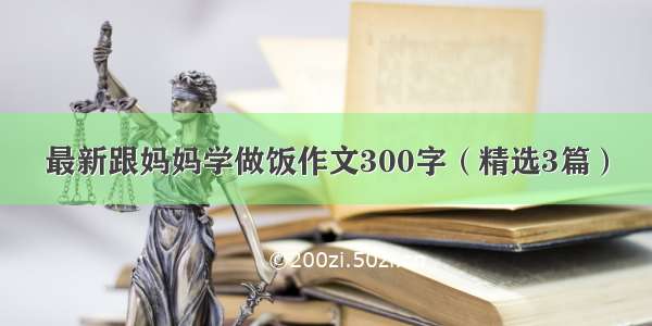 最新跟妈妈学做饭作文300字（精选3篇）