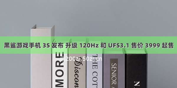 黑鲨游戏手机 3S 发布 升级 120Hz 和 UFS3.1 售价 3999 起售
