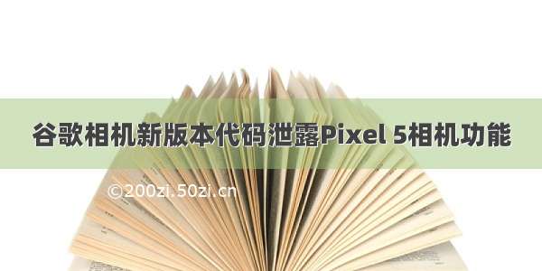 谷歌相机新版本代码泄露Pixel 5相机功能