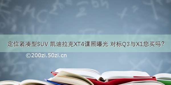 定位紧凑型SUV 凯迪拉克XT4谍照曝光 对标Q3与X1您买吗？