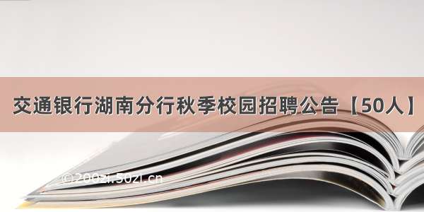 交通银行湖南分行秋季校园招聘公告【50人】