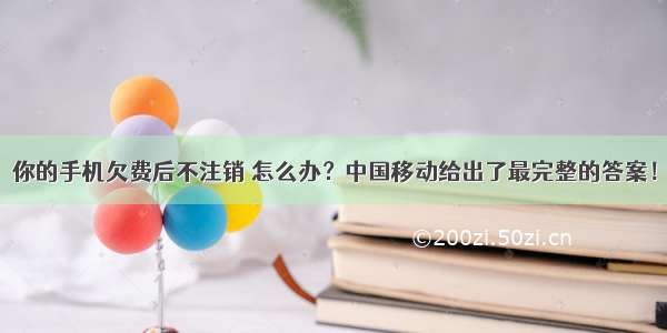 你的手机欠费后不注销 怎么办？中国移动给出了最完整的答案！