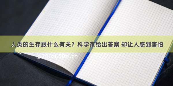 人类的生存跟什么有关？科学家给出答案 却让人感到害怕