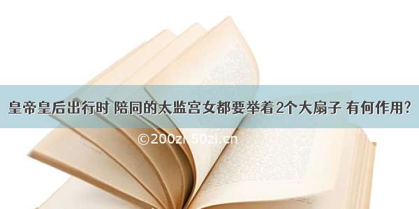 皇帝皇后出行时 陪同的太监宫女都要举着2个大扇子 有何作用?