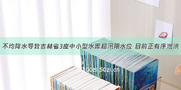 不均降水导致吉林省3座中小型水库超汛限水位 目前正有序泄洪