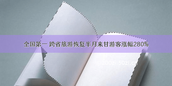 全国第一 跨省旅游恢复半月来甘游客涨幅280%