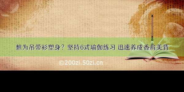 想为吊带衫塑身？坚持6式瑜伽练习 迅速养成香肩美背