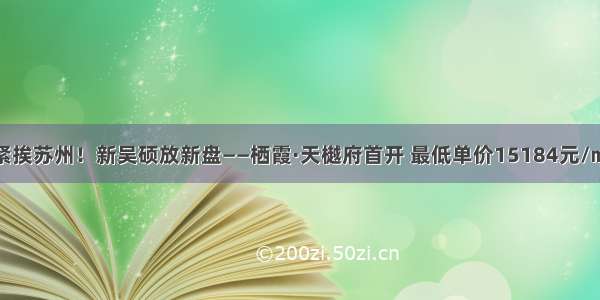 紧挨苏州！新吴硕放新盘——栖霞·天樾府首开 最低单价15184元/㎡