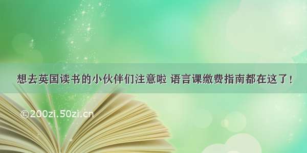 想去英国读书的小伙伴们注意啦 语言课缴费指南都在这了！