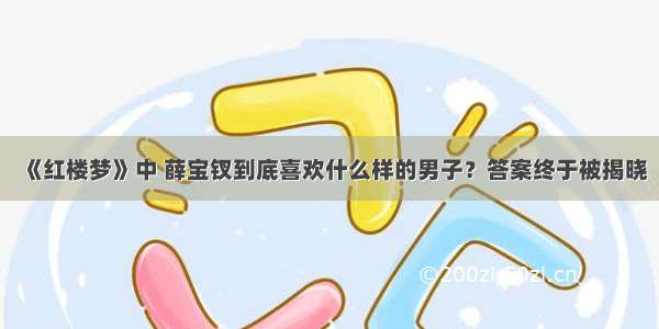 《红楼梦》中 薛宝钗到底喜欢什么样的男子？答案终于被揭晓