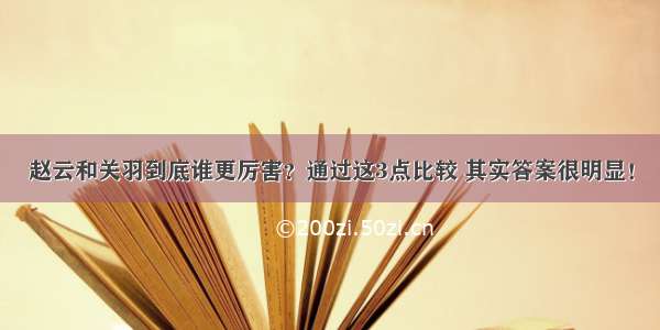 赵云和关羽到底谁更厉害？通过这3点比较 其实答案很明显！