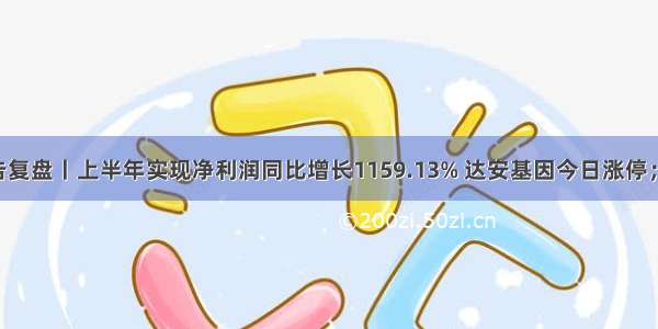 7月30日公告复盘丨上半年实现净利润同比增长1159.13% 达安基因今日涨停；控股股东混