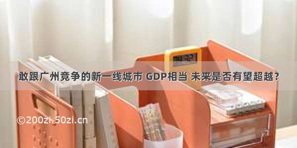 敢跟广州竞争的新一线城市 GDP相当 未来是否有望超越？