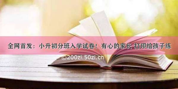 全网首发：小升初分班入学试卷！有心的家长 打印给孩子练