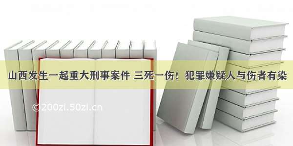 山西发生一起重大刑事案件 三死一伤！犯罪嫌疑人与伤者有染