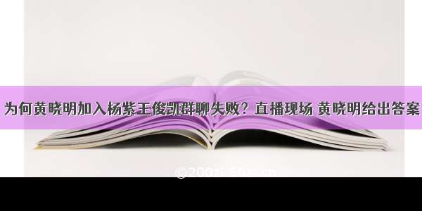 为何黄晓明加入杨紫王俊凯群聊失败？直播现场 黄晓明给出答案