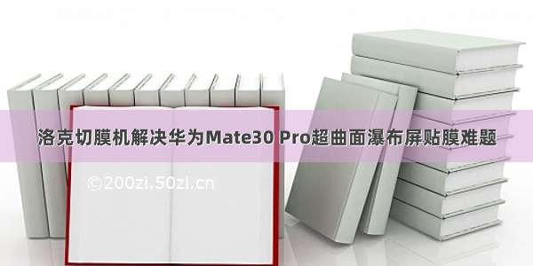 洛克切膜机解决华为Mate30 Pro超曲面瀑布屏贴膜难题