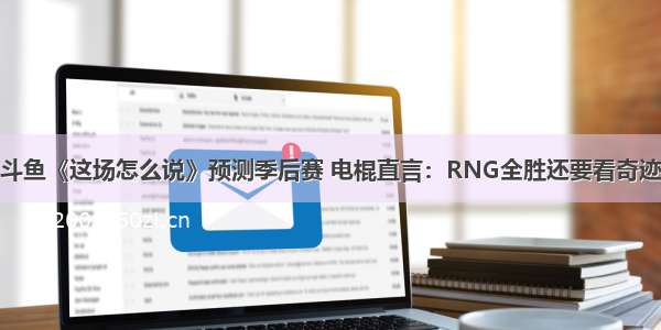 斗鱼《这场怎么说》预测季后赛 电棍直言：RNG全胜还要看奇迹