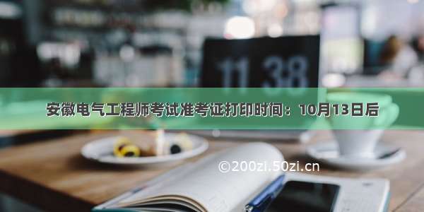 安徽电气工程师考试准考证打印时间：10月13日后