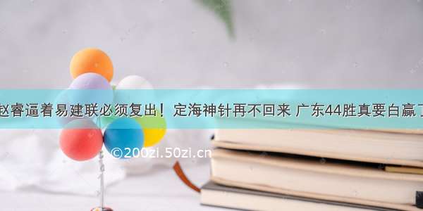 赵睿逼着易建联必须复出！定海神针再不回来 广东44胜真要白赢了