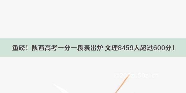 重磅！陕西高考一分一段表出炉 文理8459人超过600分！