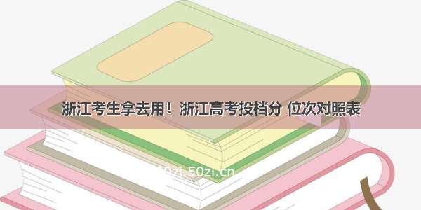 浙江考生拿去用！浙江高考投档分 位次对照表