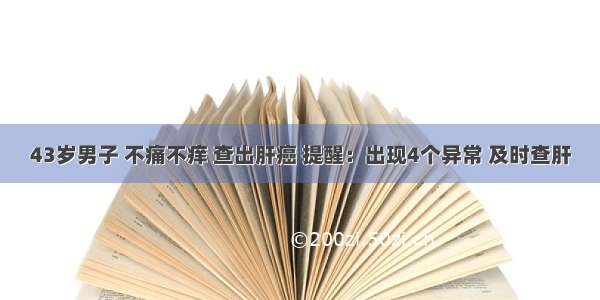 43岁男子 不痛不痒 查出肝癌 提醒：出现4个异常 及时查肝