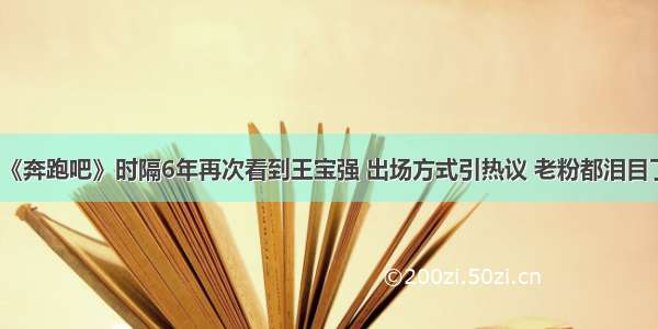 《奔跑吧》时隔6年再次看到王宝强 出场方式引热议 老粉都泪目了