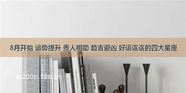 8月开始 运势提升 贵人相助 趋吉避凶 好运连连的四大星座