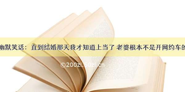 幽默笑话：直到结婚那天我才知道上当了 老婆根本不是开网约车的