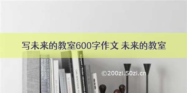 写未来的教室600字作文 未来的教室