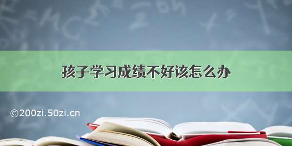 孩子学习成绩不好该怎么办