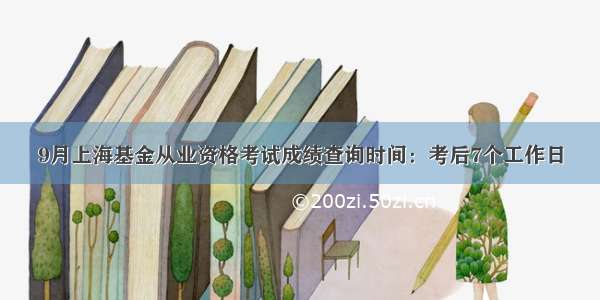 9月上海基金从业资格考试成绩查询时间：考后7个工作日